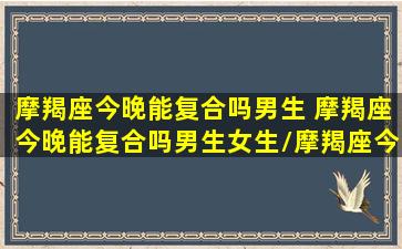 摩羯座今晚能复合吗男生 摩羯座今晚能复合吗男生女生/摩羯座今晚能复合吗男生 摩羯座今晚能复合吗男生女生-我的网站